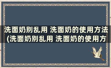 洗面奶别乱用 洗面奶的使用方法(洗面奶别乱用 洗面奶的使用方法)